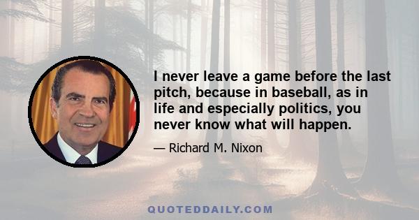 I never leave a game before the last pitch, because in baseball, as in life and especially politics, you never know what will happen.