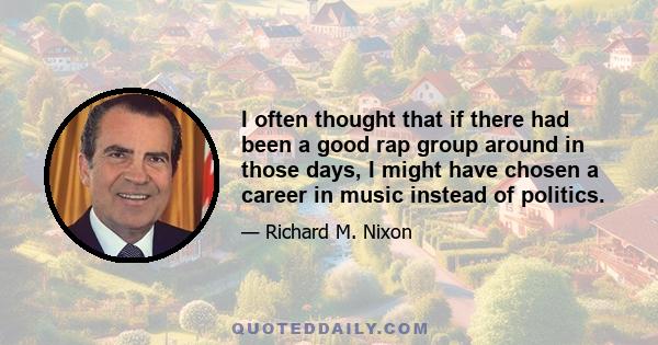I often thought that if there had been a good rap group around in those days, I might have chosen a career in music instead of politics.