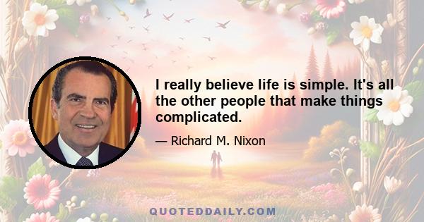 I really believe life is simple. It's all the other people that make things complicated.