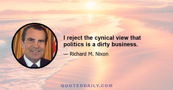 I reject the cynical view that politics is a dirty business.