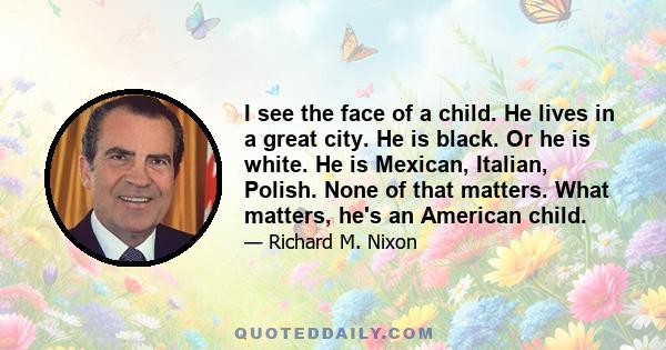 I see the face of a child. He lives in a great city. He is black. Or he is white. He is Mexican, Italian, Polish. None of that matters. What matters, he's an American child.