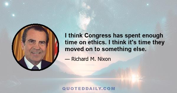 I think Congress has spent enough time on ethics. I think it's time they moved on to something else.