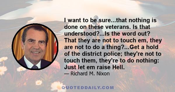 I want to be sure...that nothing is done on these veterans. Is that understood?...Is the word out? That they are not to touch em, they are not to do a thing?...Get a hold of the district police; they're not to touch