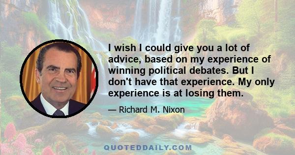 I wish I could give you a lot of advice, based on my experience of winning political debates. But I don't have that experience. My only experience is at losing them.