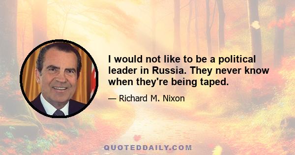 I would not like to be a political leader in Russia. They never know when they're being taped.