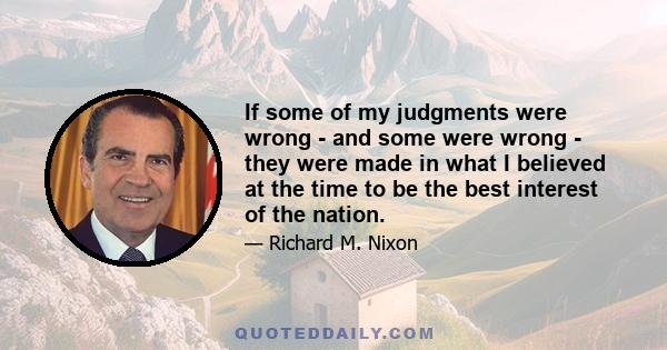 If some of my judgments were wrong - and some were wrong - they were made in what I believed at the time to be the best interest of the nation.