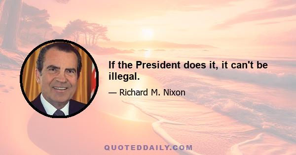 If the President does it, it can't be illegal.