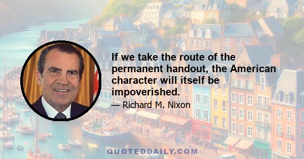 If we take the route of the permanent handout, the American character will itself be impoverished.