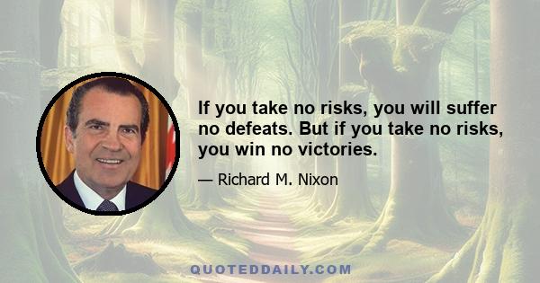 If you take no risks, you will suffer no defeats. But if you take no risks, you win no victories.