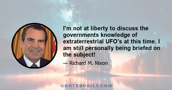 I'm not at liberty to discuss the governments knowledge of extraterrestrial UFO's at this time. I am still personally being briefed on the subject!