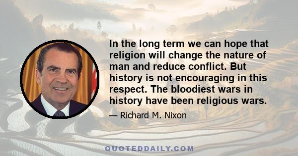 In the long term we can hope that religion will change the nature of man and reduce conflict. But history is not encouraging in this respect. The bloodiest wars in history have been religious wars.