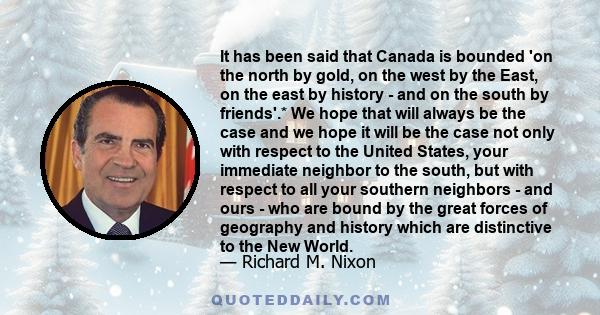 It has been said that Canada is bounded 'on the north by gold, on the west by the East, on the east by history - and on the south by friends'.* We hope that will always be the case and we hope it will be the case not