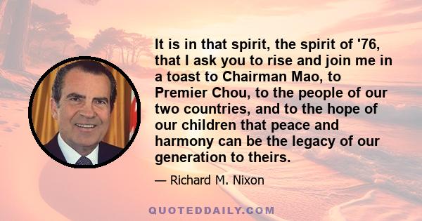 It is in that spirit, the spirit of '76, that I ask you to rise and join me in a toast to Chairman Mao, to Premier Chou, to the people of our two countries, and to the hope of our children that peace and harmony can be