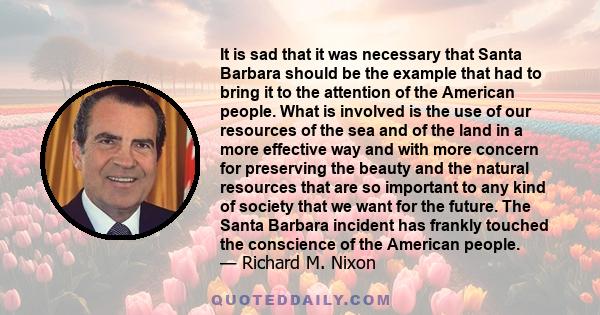 It is sad that it was necessary that Santa Barbara should be the example that had to bring it to the attention of the American people. What is involved is the use of our resources of the sea and of the land in a more