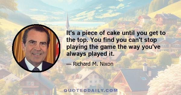 It's a piece of cake until you get to the top. You find you can't stop playing the game the way you've always played it.