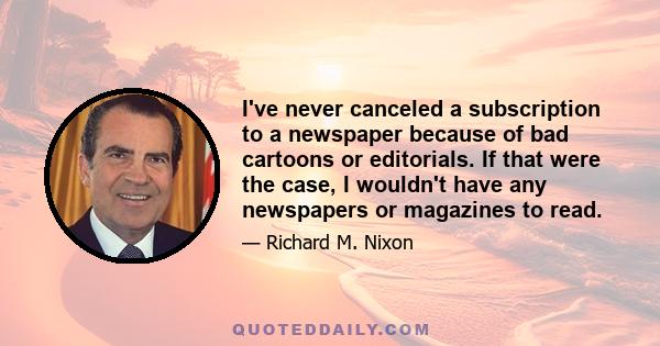 I've never canceled a subscription to a newspaper because of bad cartoons or editorials. If that were the case, I wouldn't have any newspapers or magazines to read.