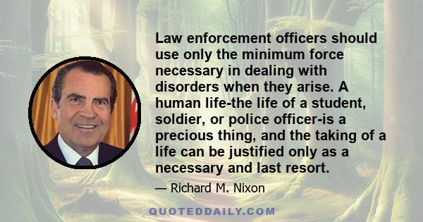 Law enforcement officers should use only the minimum force necessary in dealing with disorders when they arise. A human life-the life of a student, soldier, or police officer-is a precious thing, and the taking of a