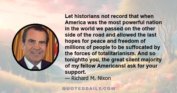 Let historians not record that when America was the most powerful nation in the world we passed on the other side of the road and allowed the last hopes for peace and freedom of millions of people to be suffocated by