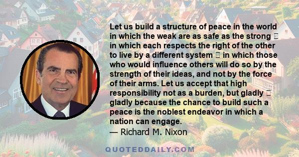 Let us build a structure of peace in the world in which the weak are as safe as the strong  in which each respects the right of the other to live by a different system  in which those who would influence others will