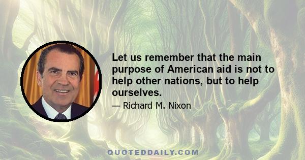 Let us remember that the main purpose of American aid is not to help other nations, but to help ourselves.