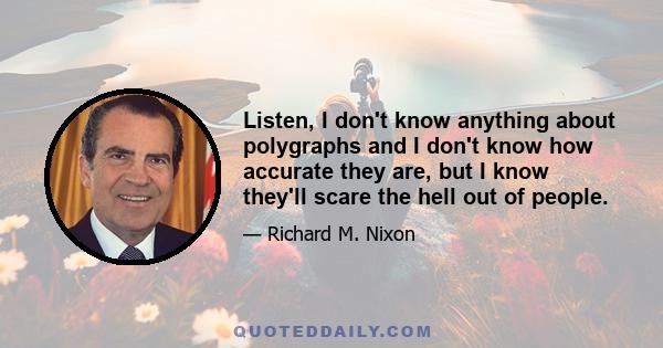 Listen, I don't know anything about polygraphs and I don't know how accurate they are, but I know they'll scare the hell out of people.