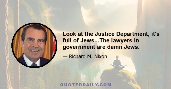 Look at the Justice Department, it's full of Jews...The lawyers in government are damn Jews.