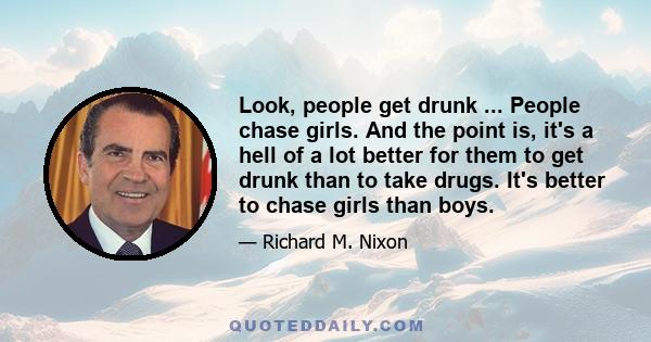 Look, people get drunk ... People chase girls. And the point is, it's a hell of a lot better for them to get drunk than to take drugs. It's better to chase girls than boys.