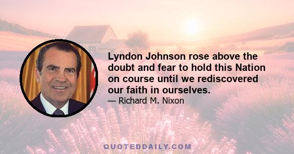 Lyndon Johnson rose above the doubt and fear to hold this Nation on course until we rediscovered our faith in ourselves.