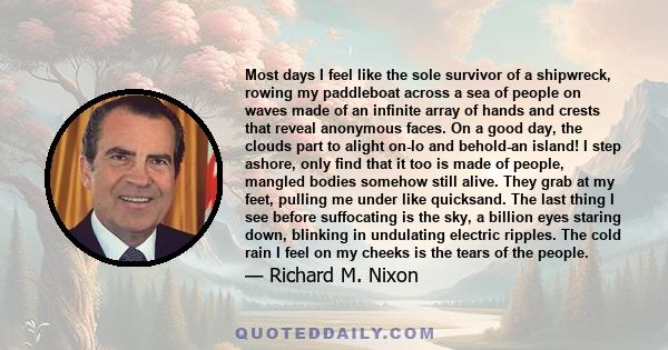 Most days I feel like the sole survivor of a shipwreck, rowing my paddleboat across a sea of people on waves made of an infinite array of hands and crests that reveal anonymous faces. On a good day, the clouds part to