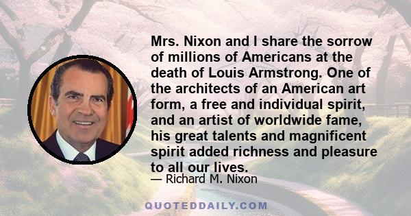 Mrs. Nixon and I share the sorrow of millions of Americans at the death of Louis Armstrong. One of the architects of an American art form, a free and individual spirit, and an artist of worldwide fame, his great talents 