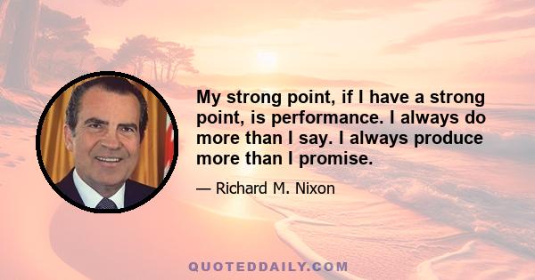 My strong point, if I have a strong point, is performance. I always do more than I say. I always produce more than I promise.