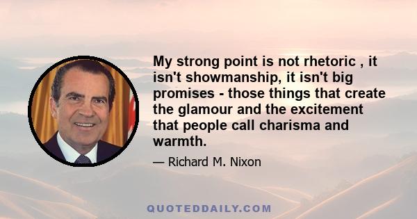 My strong point is not rhetoric , it isn't showmanship, it isn't big promises - those things that create the glamour and the excitement that people call charisma and warmth.