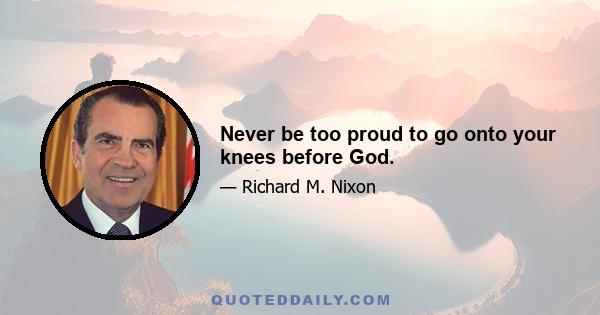 Never be too proud to go onto your knees before God.