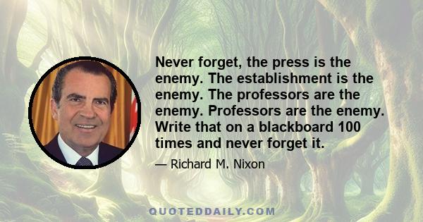 Never forget, the press is the enemy. The establishment is the enemy. The professors are the enemy. Professors are the enemy. Write that on a blackboard 100 times and never forget it.