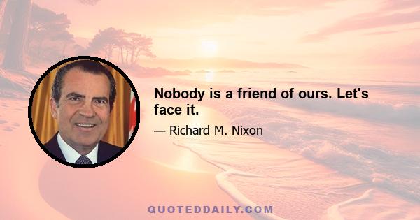 Nobody is a friend of ours. Let's face it.