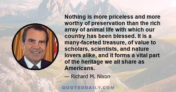 Nothing is more priceless and more worthy of preservation than the rich array of animal life with which our country has been blessed. It is a many-faceted treasure, of value to scholars, scientists, and nature lovers