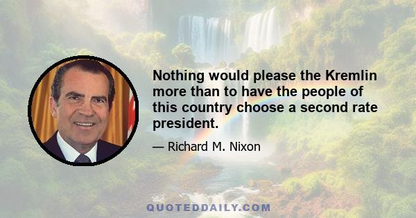 Nothing would please the Kremlin more than to have the people of this country choose a second rate president.