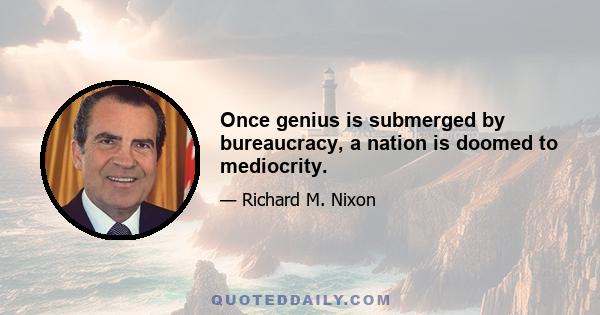 Once genius is submerged by bureaucracy, a nation is doomed to mediocrity.