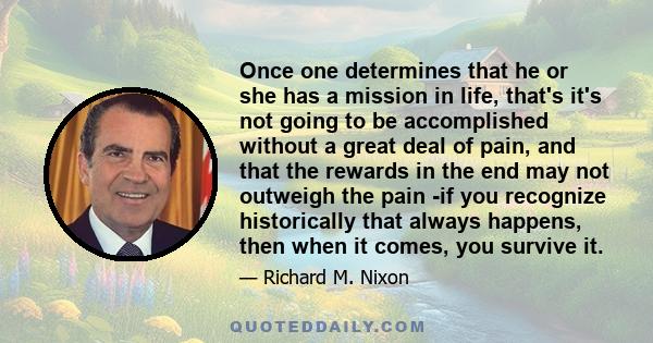 Once one determines that he or she has a mission in life, that's it's not going to be accomplished without a great deal of pain, and that the rewards in the end may not outweigh the pain -if you recognize historically