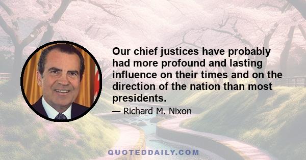 Our chief justices have probably had more profound and lasting influence on their times and on the direction of the nation than most presidents.