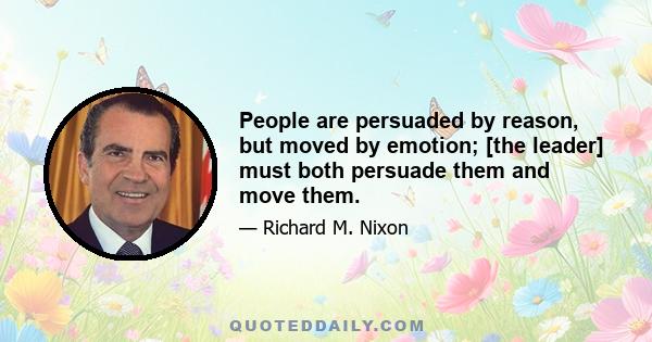 People are persuaded by reason, but moved by emotion; [the leader] must both persuade them and move them.