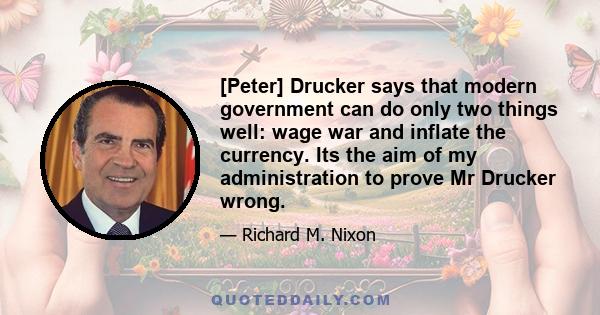 [Peter] Drucker says that modern government can do only two things well: wage war and inflate the currency. Its the aim of my administration to prove Mr Drucker wrong.