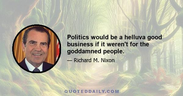 Politics would be a helluva good business if it weren't for the goddamned people.