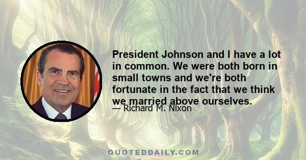 President Johnson and I have a lot in common. We were both born in small towns and we're both fortunate in the fact that we think we married above ourselves.