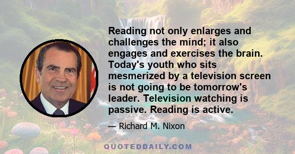 Reading not only enlarges and challenges the mind; it also engages and exercises the brain. Today's youth who sits mesmerized by a television screen is not going to be tomorrow's leader. Television watching is passive.