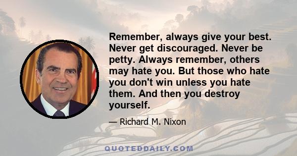 Remember, always give your best. Never get discouraged. Never be petty. Always remember, others may hate you. But those who hate you don't win unless you hate them. And then you destroy yourself.