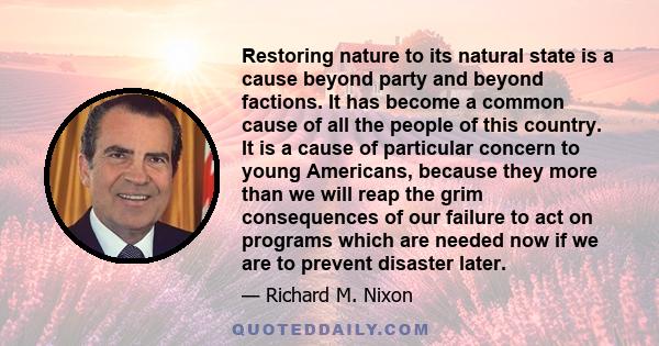 Restoring nature to its natural state is a cause beyond party and beyond factions. It has become a common cause of all the people of this country. It is a cause of particular concern to young Americans, because they