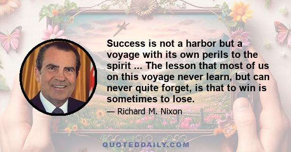 Success is not a harbor but a voyage with its own perils to the spirit ... The lesson that most of us on this voyage never learn, but can never quite forget, is that to win is sometimes to lose.