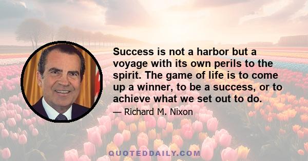 Success is not a harbor but a voyage with its own perils to the spirit. The game of life is to come up a winner, to be a success, or to achieve what we set out to do.