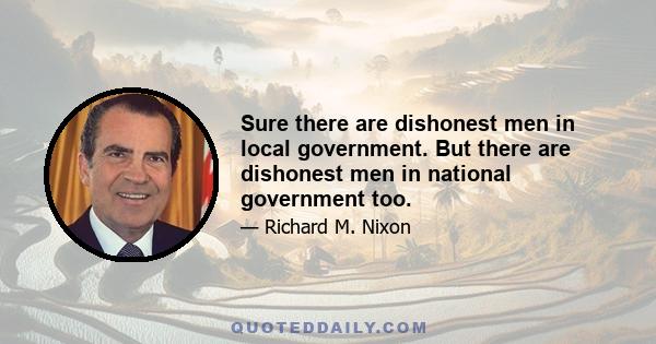 Sure there are dishonest men in local government. But there are dishonest men in national government too.